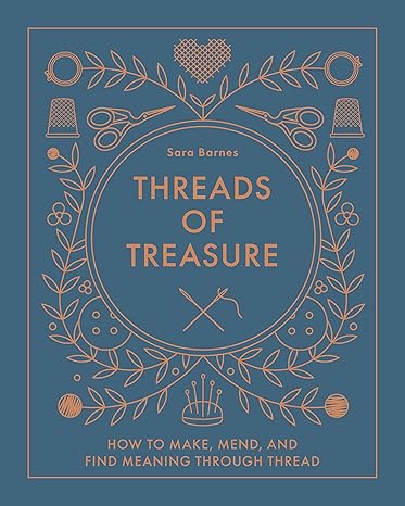 Threads of Treasure: How to Make, Mend, and Find Meaning through Thread – Sara Barnes